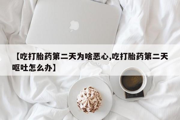 打胎药私人店购买微信【吃打胎药第二天为啥恶心,吃打胎药第二天呕吐怎么办】