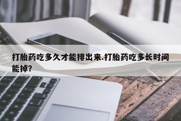 打胎药私人店购买微信打胎药吃多久才能排出来.打胎药吃多长时间能掉？