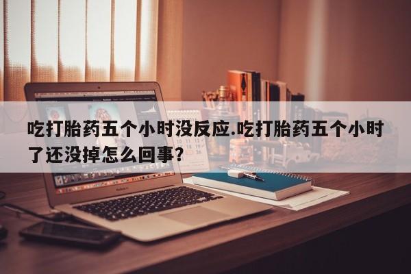 打胎药私人店购买微信吃打胎药五个小时没反应.吃打胎药五个小时了还没掉怎么回事？