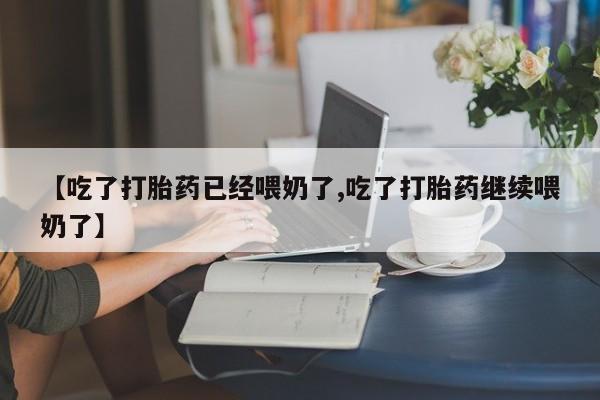 打胎药私人店购买微信【吃了打胎药已经喂奶了,吃了打胎药继续喂奶了】