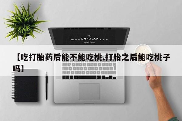 打胎药私人店购买微信【吃打胎药后能不能吃桃,打胎之后能吃桃子吗】