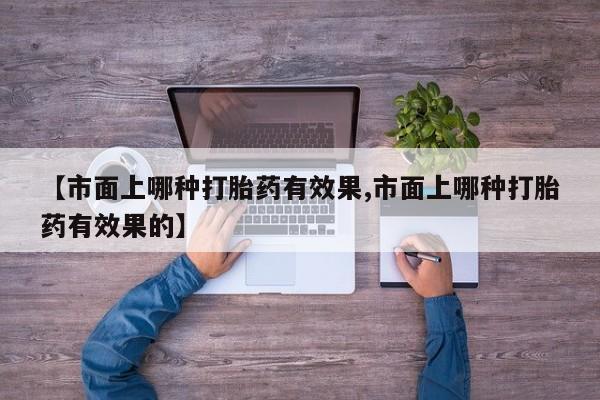 打胎药私人店购买微信【市面上哪种打胎药有效果,市面上哪种打胎药有效果的】