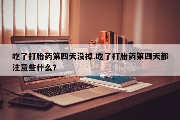 打胎药私人店购买微信吃了打胎药第四天没掉.吃了打胎药第四天都注意些什么？