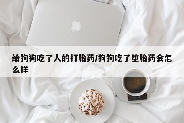 打胎药私人店购买微信给狗狗吃了人的打胎药/狗狗吃了堕胎药会怎么样