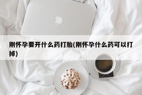 打胎药私人店购买微信刚怀孕要开什么药打胎(刚怀孕什么药可以打掉)