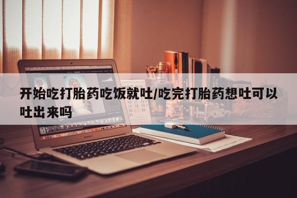 打胎药私人店购买微信开始吃打胎药吃饭就吐/吃完打胎药想吐可以吐出来吗