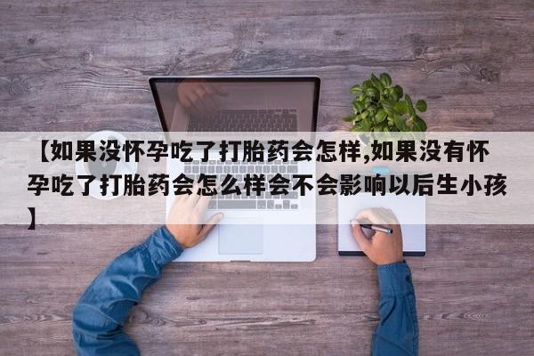 打胎药私人店购买微信【如果没怀孕吃了打胎药会怎样,如果没有怀孕吃了打胎药会怎么样会不会影响以后生小孩】