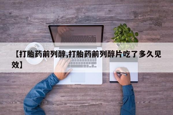 打胎药私人店购买微信【打胎药前列醇,打胎药前列醇片吃了多久见效】