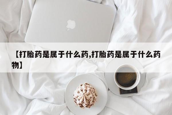 打胎药私人店购买微信【打胎药是属于什么药,打胎药是属于什么药物】
