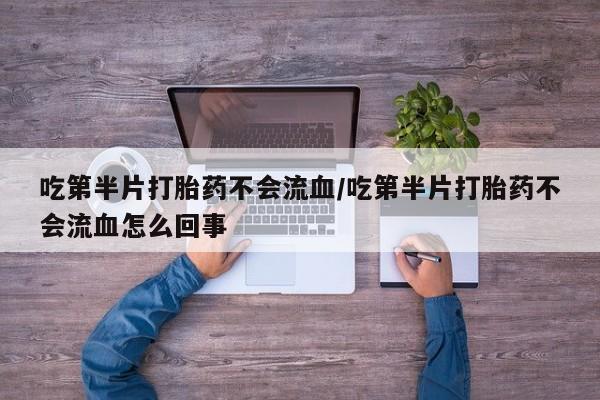 打胎药私人店购买微信吃第半片打胎药不会流血/吃第半片打胎药不会流血怎么回事
