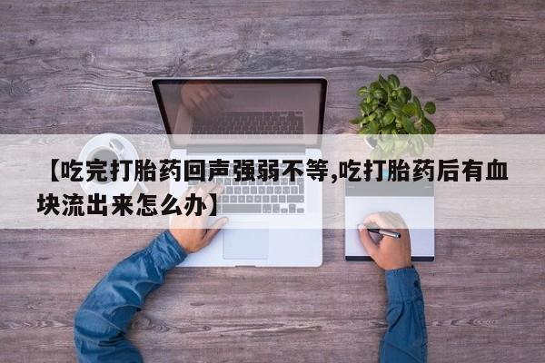 打胎药私人店购买微信【吃完打胎药回声强弱不等,吃打胎药后有血块流出来怎么办】