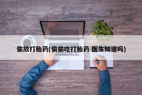 打胎药私人店购买微信偷放打胎药(偷偷吃打胎药 医生知道吗)