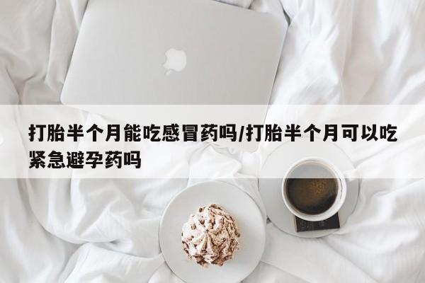 打胎药私人店购买微信打胎半个月能吃感冒药吗/打胎半个月可以吃紧急避孕药吗