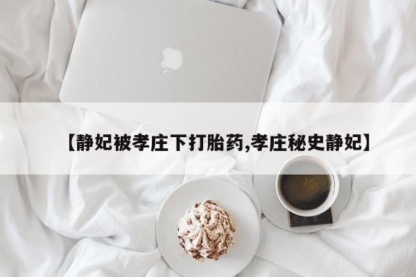 打胎药私人店购买微信【静妃被孝庄下打胎药,孝庄秘史静妃】