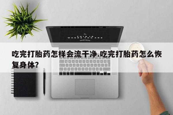 打胎药私人店购买微信吃完打胎药怎样会流干净.吃完打胎药怎么恢复身体？