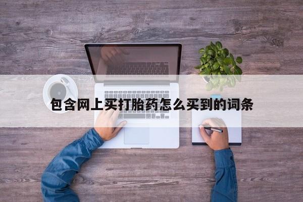 打胎药私人店购买微信包含网上买打胎药怎么买到的词条