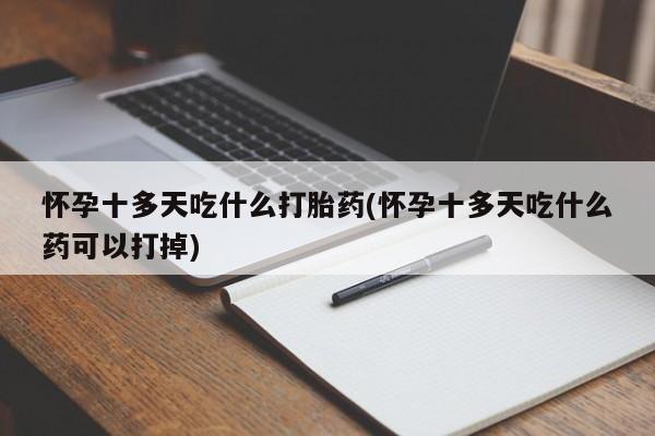 打胎药私人店购买微信怀孕十多天吃什么打胎药(怀孕十多天吃什么药可以打掉)