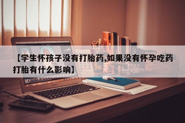 打胎药私人店购买微信【学生怀孩子没有打胎药,如果没有怀孕吃药打胎有什么影响】