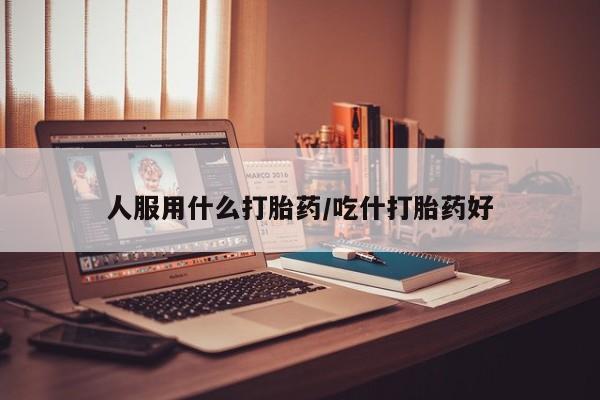 打胎药私人店购买微信人服用什么打胎药/吃什打胎药好