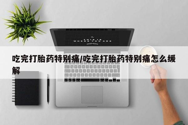 打胎药私人店购买微信吃完打胎药特别痛/吃完打胎药特别痛怎么缓解