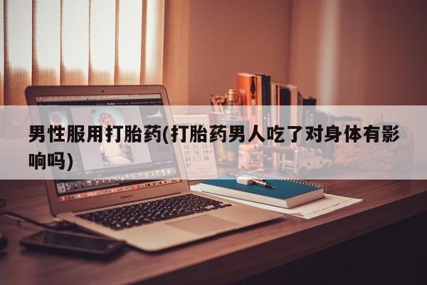 打胎药私人店购买微信男性服用打胎药(打胎药男人吃了对身体有影响吗)