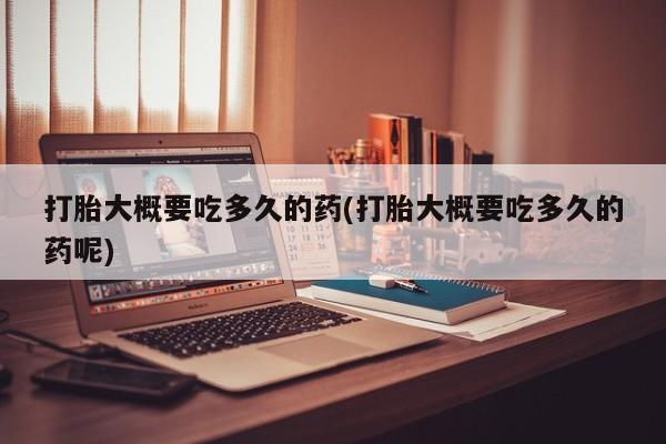 打胎药私人店购买微信打胎大概要吃多久的药(打胎大概要吃多久的药呢)