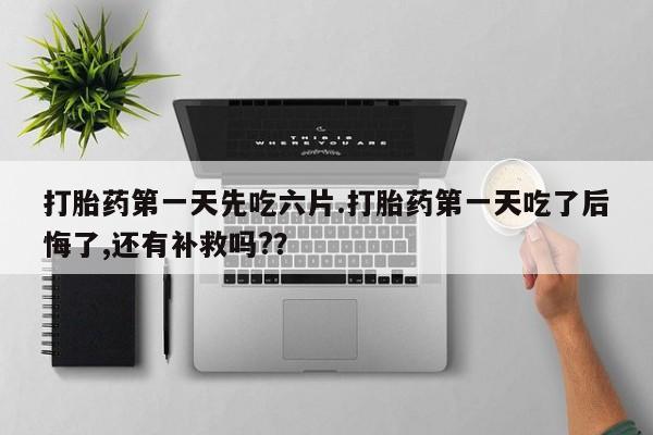 打胎药私人店购买微信打胎药第一天先吃六片.打胎药第一天吃了后悔了,还有补救吗?？