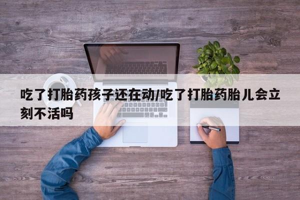 打胎药私人店购买微信吃了打胎药孩子还在动/吃了打胎药胎儿会立刻不活吗