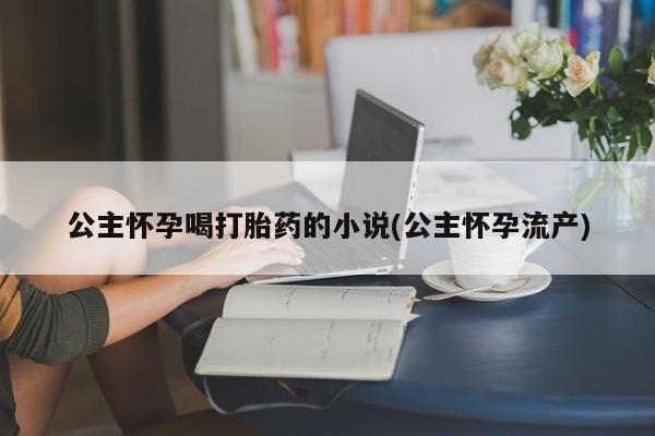 打胎药私人店购买微信公主怀孕喝打胎药的小说(公主怀孕流产)
