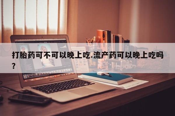 打胎药私人店购买微信打胎药可不可以晚上吃.流产药可以晚上吃吗？