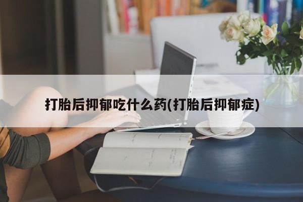 打胎药私人店购买微信打胎后抑郁吃什么药(打胎后抑郁症)