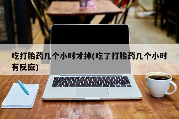 打胎药私人店购买微信吃打胎药几个小时才掉(吃了打胎药几个小时有反应)