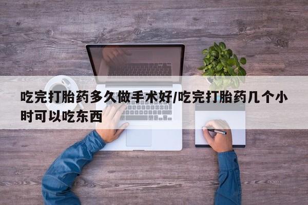 打胎药私人店购买微信吃完打胎药多久做手术好/吃完打胎药几个小时可以吃东西