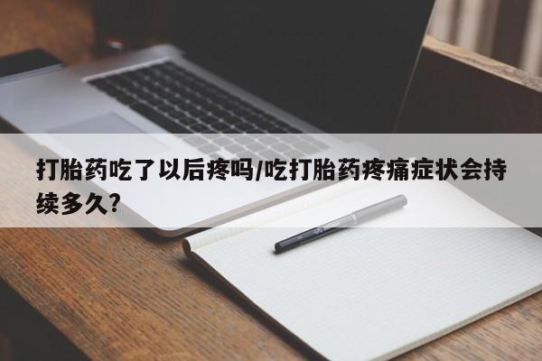 打胎药私人店购买微信打胎药吃了以后疼吗/吃打胎药疼痛症状会持续多久?
