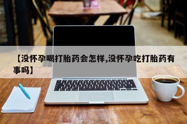 打胎药私人店购买微信【没怀孕喝打胎药会怎样,没怀孕吃打胎药有事吗】