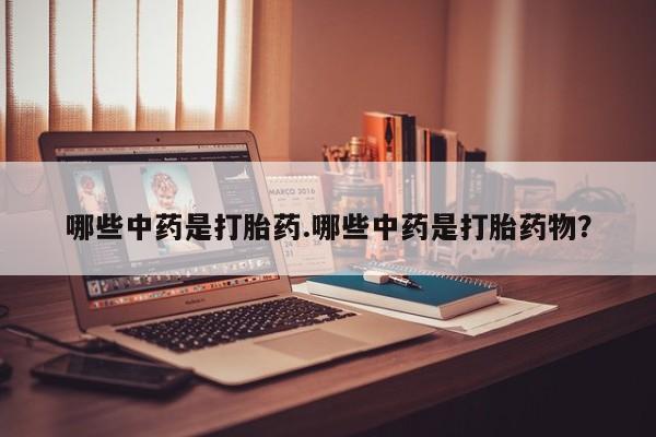 打胎药私人店购买微信哪些中药是打胎药.哪些中药是打胎药物？