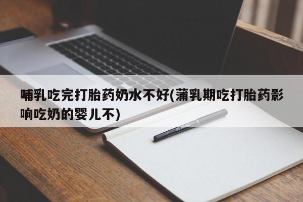 打胎药私人店购买微信哺乳吃完打胎药奶水不好(蒲乳期吃打胎药影响吃奶的婴儿不)