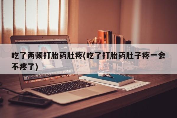打胎药私人店购买微信吃了两顿打胎药肚疼(吃了打胎药肚子疼一会不疼了)