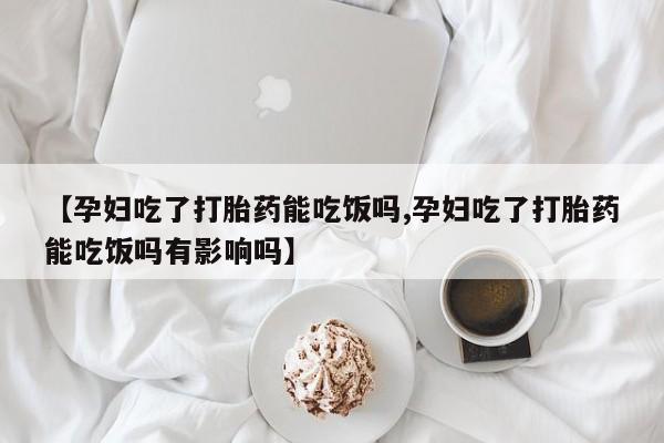 打胎药私人店购买微信【孕妇吃了打胎药能吃饭吗,孕妇吃了打胎药能吃饭吗有影响吗】