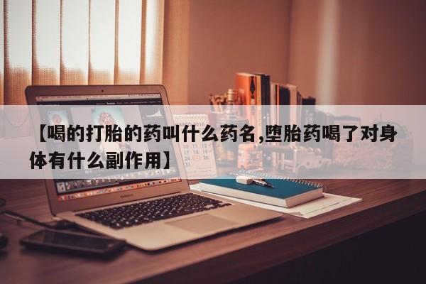 打胎药私人店购买微信【喝的打胎的药叫什么药名,堕胎药喝了对身体有什么副作用】
