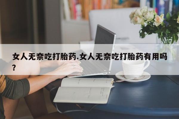 打胎药私人店购买微信女人无奈吃打胎药.女人无奈吃打胎药有用吗？