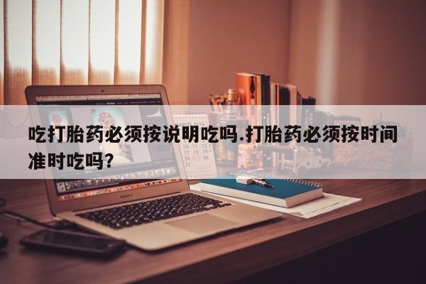 打胎药私人店购买微信吃打胎药必须按说明吃吗.打胎药必须按时间准时吃吗？