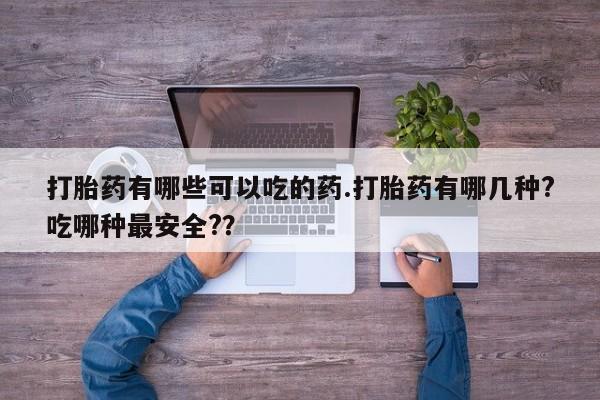 打胎药私人店购买微信打胎药有哪些可以吃的药.打胎药有哪几种?吃哪种最安全?？