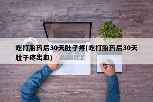 打胎药私人店购买微信吃打胎药后30天肚子疼(吃打胎药后30天肚子疼出血)