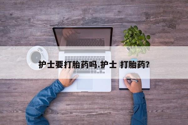 打胎药私人店购买微信护士要打胎药吗.护士 打胎药？