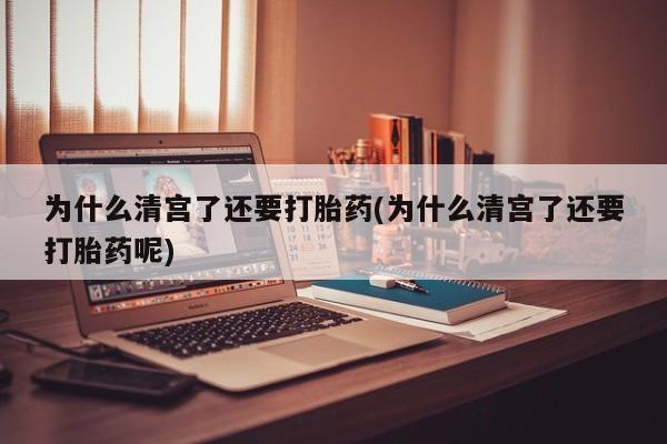 打胎药私人店购买微信为什么清宫了还要打胎药(为什么清宫了还要打胎药呢)