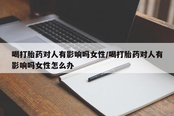 打胎药私人店购买微信喝打胎药对人有影响吗女性/喝打胎药对人有影响吗女性怎么办