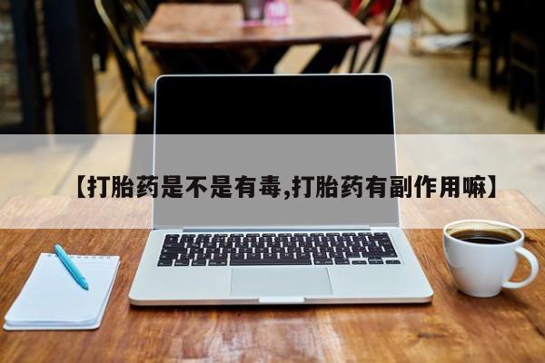 打胎药私人店购买微信【打胎药是不是有毒,打胎药有副作用嘛】