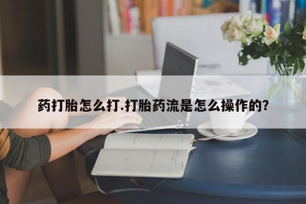 打胎药私人店购买微信药打胎怎么打.打胎药流是怎么操作的？