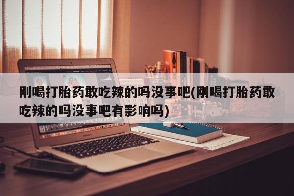 打胎药私人店购买微信刚喝打胎药敢吃辣的吗没事吧(刚喝打胎药敢吃辣的吗没事吧有影响吗)
